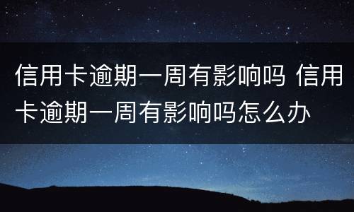 信用卡逾期一周有影响吗 信用卡逾期一周有影响吗怎么办