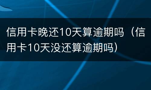 信用卡晚还10天算逾期吗（信用卡10天没还算逾期吗）