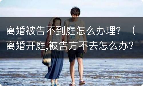 离婚被告不到庭怎么办理？（离婚开庭,被告方不去怎么办?）