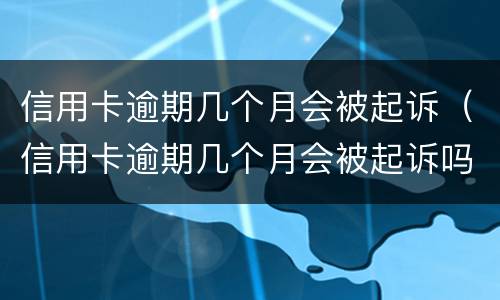 信用卡逾期几个月会被起诉（信用卡逾期几个月会被起诉吗）