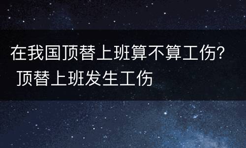 在我国顶替上班算不算工伤？ 顶替上班发生工伤