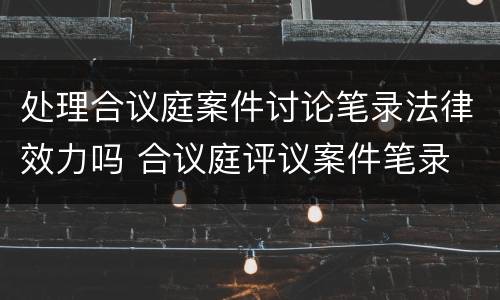 处理合议庭案件讨论笔录法律效力吗 合议庭评议案件笔录