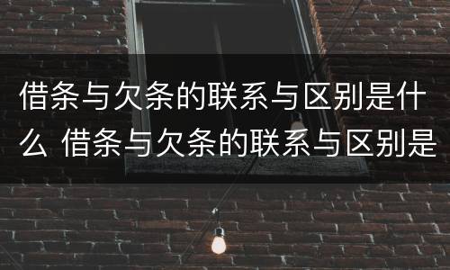 借条与欠条的联系与区别是什么 借条与欠条的联系与区别是什么样的