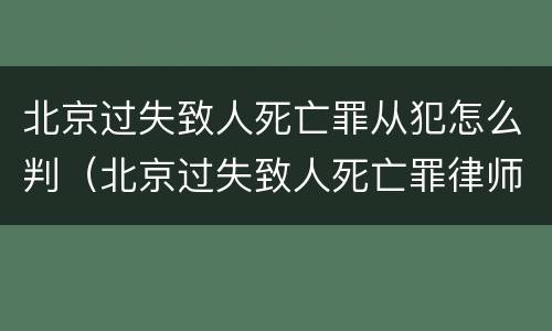 北京过失致人死亡罪从犯怎么判（北京过失致人死亡罪律师）