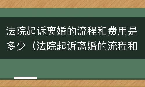 法院起诉离婚的流程和费用是多少（法院起诉离婚的流程和费用是多少啊）