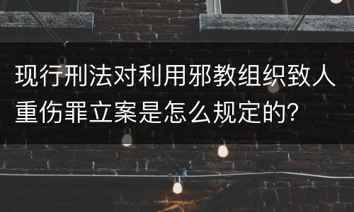 现行刑法对利用邪教组织致人重伤罪立案是怎么规定的？