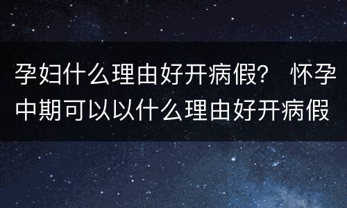 孕妇什么理由好开病假？ 怀孕中期可以以什么理由好开病假