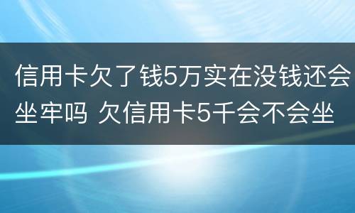 信用卡欠了钱5万实在没钱还会坐牢吗 欠信用卡5千会不会坐牢