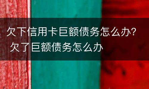 欠下信用卡巨额债务怎么办？ 欠了巨额债务怎么办