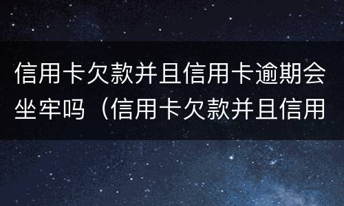 信用卡欠款并且信用卡逾期会坐牢吗（信用卡欠款并且信用卡逾期会坐牢吗知乎）