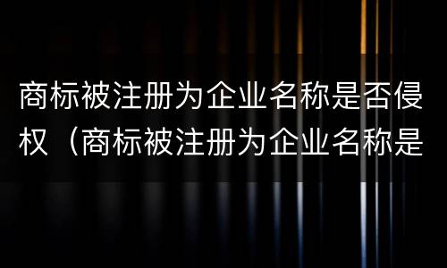 商标被注册为企业名称是否侵权（商标被注册为企业名称是否侵权了）