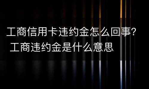 工商信用卡违约金怎么回事？ 工商违约金是什么意思