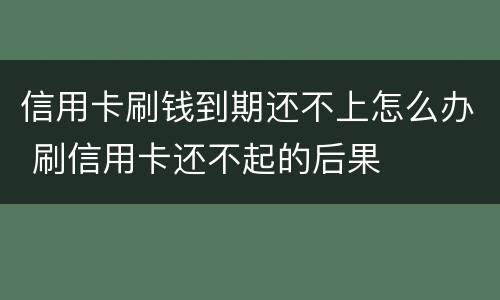 信用卡刷钱到期还不上怎么办 刷信用卡还不起的后果