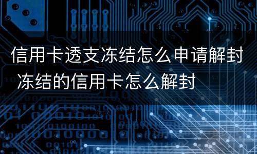 信用卡透支冻结怎么申请解封 冻结的信用卡怎么解封