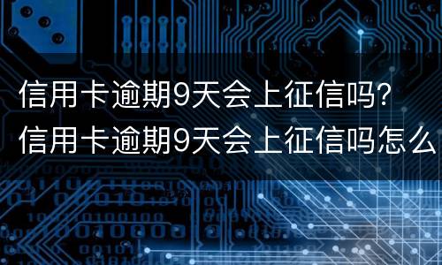 信用卡逾期9天会上征信吗？ 信用卡逾期9天会上征信吗怎么办