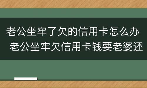 老公坐牢了欠的信用卡怎么办 老公坐牢欠信用卡钱要老婆还吗
