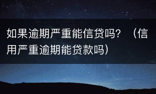 如果逾期严重能信贷吗？（信用严重逾期能贷款吗）