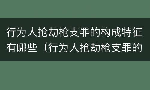 行为人抢劫枪支罪的构成特征有哪些（行为人抢劫枪支罪的构成特征有哪些）