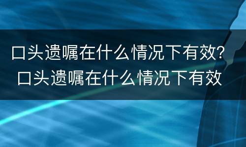 口头遗嘱在什么情况下有效？ 口头遗嘱在什么情况下有效