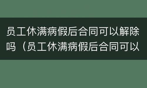 员工休满病假后合同可以解除吗（员工休满病假后合同可以解除吗）