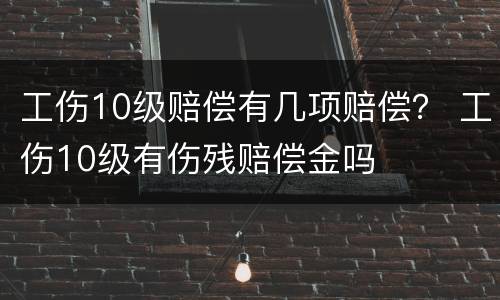 工伤10级赔偿有几项赔偿？ 工伤10级有伤残赔偿金吗
