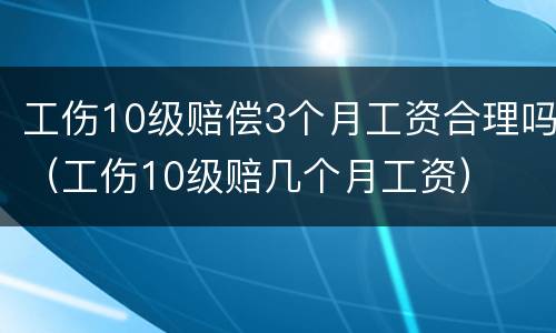工伤10级赔偿3个月工资合理吗（工伤10级赔几个月工资）