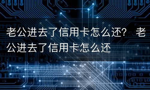 老公进去了信用卡怎么还？ 老公进去了信用卡怎么还