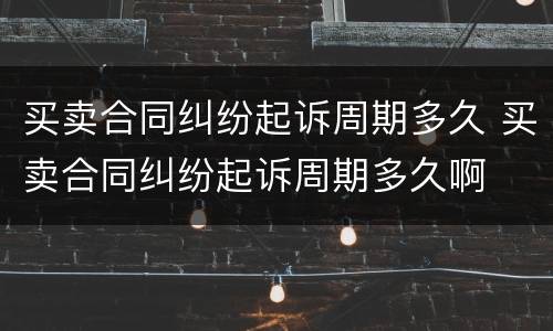 买卖合同纠纷起诉周期多久 买卖合同纠纷起诉周期多久啊