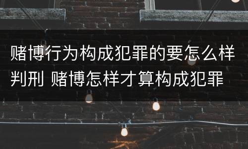 赌博行为构成犯罪的要怎么样判刑 赌博怎样才算构成犯罪