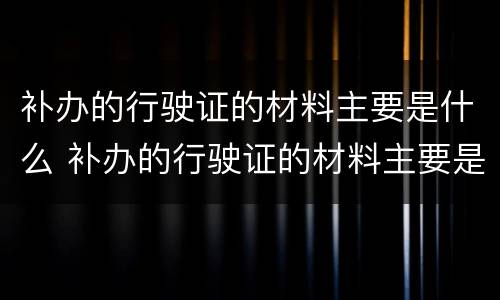 补办的行驶证的材料主要是什么 补办的行驶证的材料主要是什么东西
