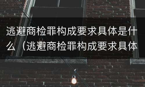逃避商检罪构成要求具体是什么（逃避商检罪构成要求具体是什么）