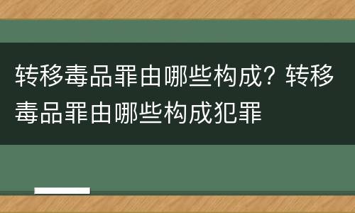 转移毒品罪由哪些构成? 转移毒品罪由哪些构成犯罪