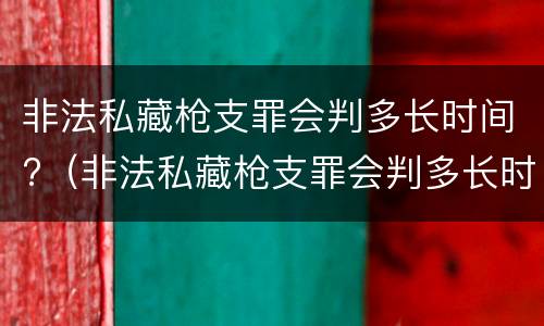 非法私藏枪支罪会判多长时间?（非法私藏枪支罪会判多长时间死刑）
