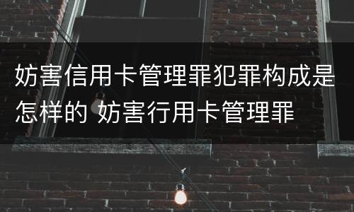 妨害信用卡管理罪犯罪构成是怎样的 妨害行用卡管理罪