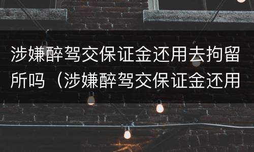 涉嫌醉驾交保证金还用去拘留所吗（涉嫌醉驾交保证金还用去拘留所吗现在）
