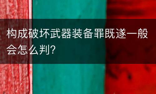 构成破坏武器装备罪既遂一般会怎么判?