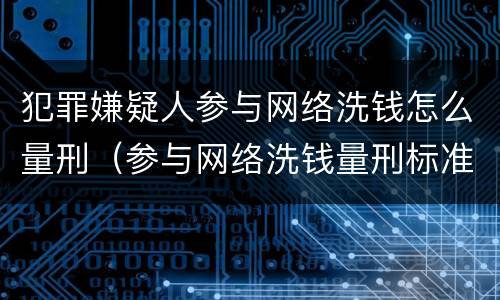 犯罪嫌疑人参与网络洗钱怎么量刑（参与网络洗钱量刑标准）