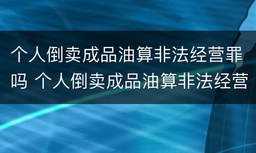 个人倒卖成品油算非法经营罪吗 个人倒卖成品油算非法经营罪吗判几年