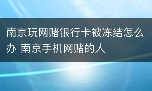 南京玩网赌银行卡被冻结怎么办 南京手机网赌的人