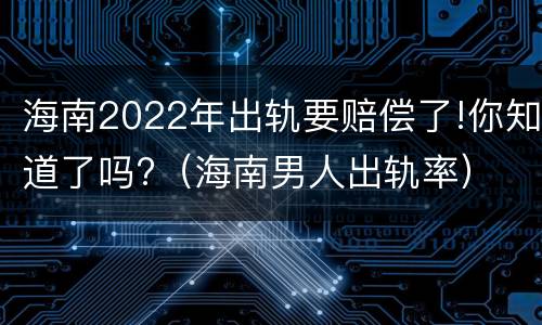 海南2022年出轨要赔偿了!你知道了吗?（海南男人出轨率）