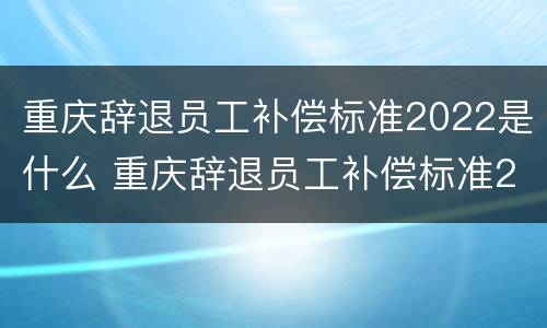 重庆辞退员工补偿标准2022是什么 重庆辞退员工补偿标准2020