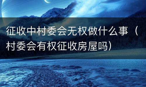 征收中村委会无权做什么事（村委会有权征收房屋吗）