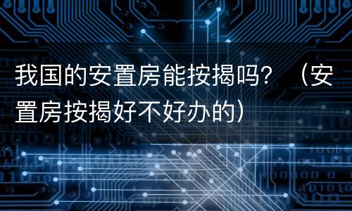 我国的安置房能按揭吗？（安置房按揭好不好办的）
