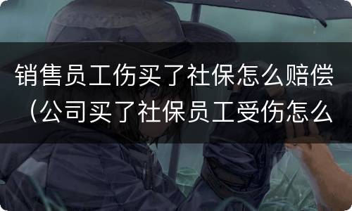 销售员工伤买了社保怎么赔偿（公司买了社保员工受伤怎么补偿）