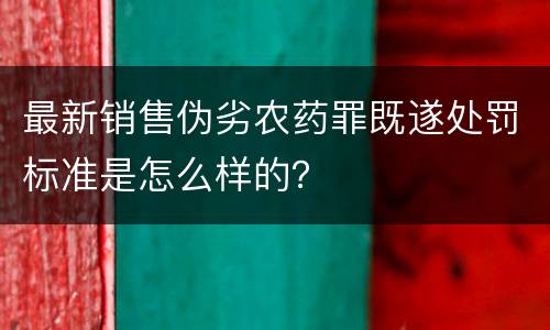 最新销售伪劣农药罪既遂处罚标准是怎么样的？