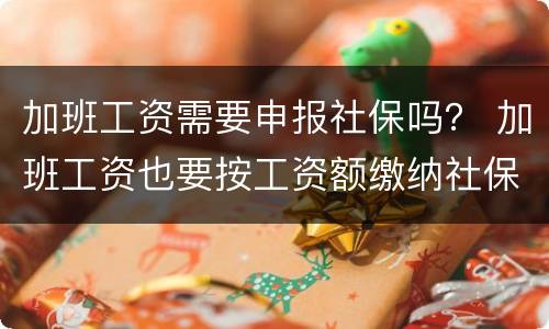 加班工资需要申报社保吗？ 加班工资也要按工资额缴纳社保吗