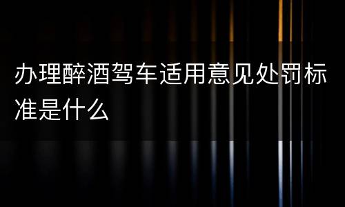 办理醉酒驾车适用意见处罚标准是什么