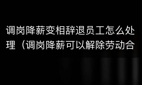 调岗降薪变相辞退员工怎么处理（调岗降薪可以解除劳动合同吗）