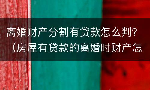 离婚财产分割有贷款怎么判？（房屋有贷款的离婚时财产怎么分割）
