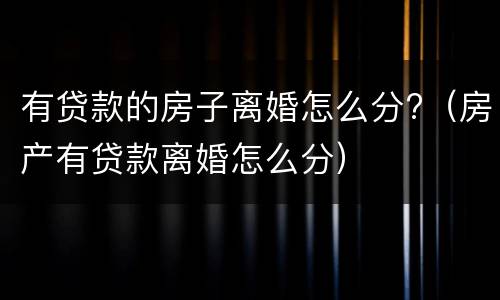 有贷款的房子离婚怎么分?（房产有贷款离婚怎么分）